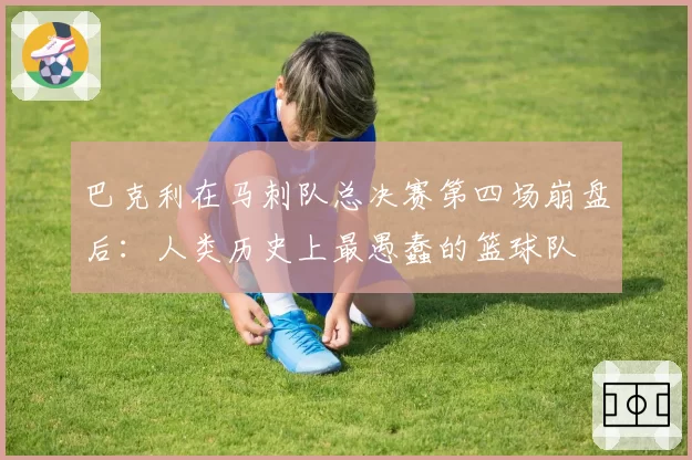 巴克利在马刺队总决赛第四场崩盘后:人类历史上最愚蠢的篮球队