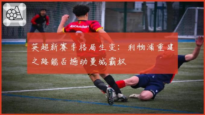 英超新赛季格局生变:利物浦重建之路能否撼动曼城霸权