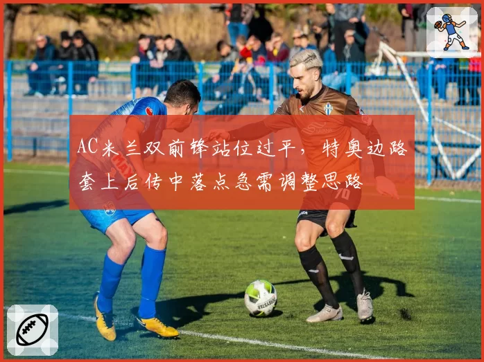 AC米兰双前锋站位过平,特奥边路套上后传中落点急需调整思路