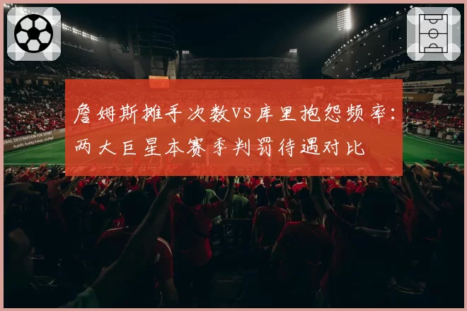 詹姆斯摊手次数vs库里抱怨频率：两大巨星本赛季判罚待遇对比