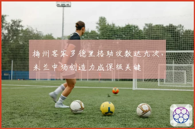 梅州客家罗德里格助攻数达九次,米兰中场创造力成保级关键