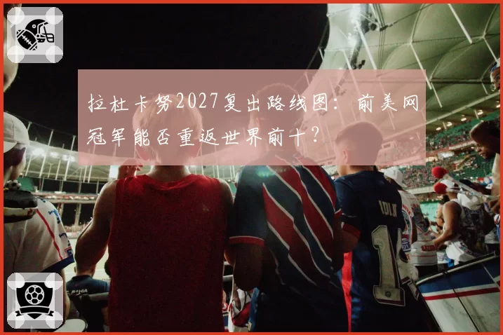 拉杜卡努2027复出路线图:前美网冠军能否重返世界前十?