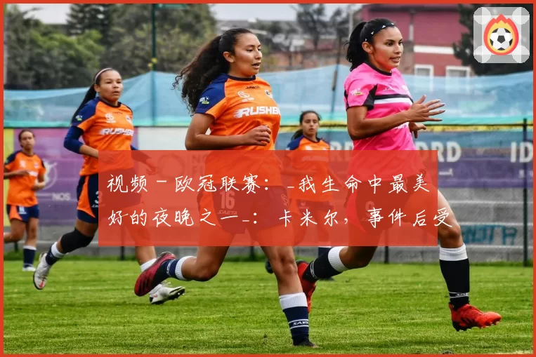 视频 - 欧冠联赛:_我生命中最美好的夜晚之一_:卡米尔,事件后受巴黎圣曼邀请